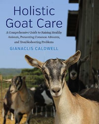 Holistic Goat Care : A Comprehensive Guide to Raising Healthy Animals, Preventing Common Ailments, and Troubleshooting Problems - Gianaclis Caldwell