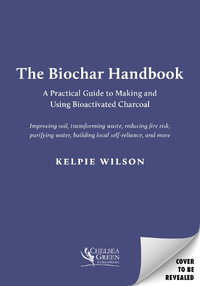 The Biochar Handbook : A Practical Guide to Making and Using Bioactivated Charcoal - Kelpie Wilson