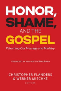 Honor, Shame, and the Gospel : Reframing Our Message and Ministry - Christopher Flanders