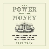 The Power and the Money : The Epic Clashes Between Commanders in Chief and Titans of Industry - Tevi Troy