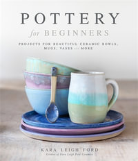 Pottery for Beginners : Projects for Beautiful Ceramic Bowls, Mugs, Vases and More - Kara Leigh Ford