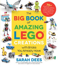 The Big Book of Amazing LEGO Creations with Bricks You Already Have : 75+ Brand-New Vehicles, Robots, Dragons, Castles, Games and Other Projects for Endless Creative Play - Sarah Dees