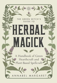 The Green Witch's Guide to Herbal Magick : A Handbook of Green Hearthcraft and Plant-Based Spellcraft - Annabel Margaret