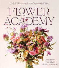 Flower Academy : Easy-to-Follow Tutorials for Arrangements that Awe - Alexander Campbell