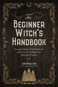 The Beginner Witch's Handbook : Essential Spells, Folk Traditions, and Lore for Crafting Your Magickal Practice - Leah Middleton