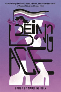 Being Ace : An Anthology of Queer, Trans, Femme, and Disabled Stories of Asexual Love and Connection - Madeline Dyer