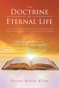 The Doctrine of Eternal Life : A Civil-Minded Study of Calvinism and Arminianism in the Light of Scripture - Pastor Kevin Kline