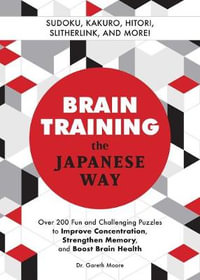 Brain Training the Japanese Way : Over 200 Fun and Challenging Puzzles to Improve Concentration, Strengthen Memory, and Boost Brain Health - Gareth Moore