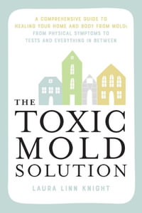 The Toxic Mold Solution : A Comprehensive Guide to Healing Your Home and Body from Mold: From Physical Symptoms to Tests and Everything in Between - Laura Linn Knight