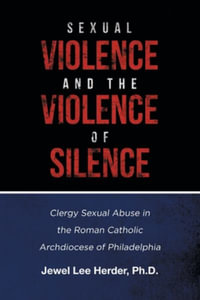 Sexual Violence and the Violence of Silence : Clergy Sexual Abuse in the Roman Catholic Archdiocese of Philadelphia - Jewel Lee Herder