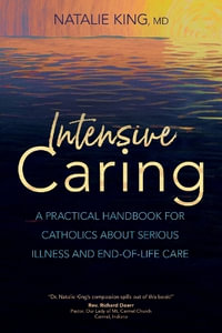 Intensive Caring : A Practical Handbook for Catholics about Serious Illness and End-Of-Life Care - Natalie King MD