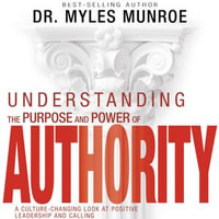 Understanding the Purpose and Power of Authority : A Culture-Changing Look at Positive Leadership and Calling - Dr. Myles Monroe