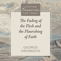 The Fading of the Flesh and the Flourishing of Faith : Puritan Treasures for Today - George Swinnock