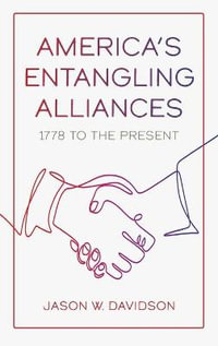 America's Entangling Alliances : 1778 to the Present - Jason W. Davidson