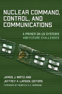 Nuclear Command, Control, and Communications : A Primer on US Systems and Future Challenges - James J. Wirtz