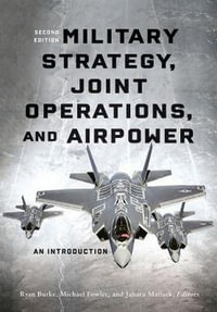 Military Strategy, Joint Operations, and Airpower: 2nd Edition : An Introduction - Ryan Burke