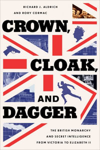 Crown, Cloak, and Dagger : The British Monarchy and Secret Intelligence from Victoria to Elizabeth II - Richard J. Aldrich