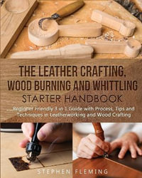 The Leather Crafting, Wood Burning and Whittling Starter Handbook : Beginner Friendly 3 in 1 Guide with Process, Tips and Techniques in Leatherworking and Wood Crafting - Stephen Fleming