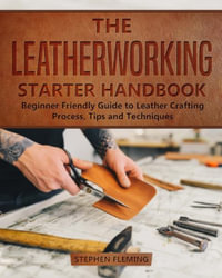 The Leatherworking Starter Handbook : Beginner Friendly Guide to Leather Crafting Process, Tips and Techniques - Stephen Fleming