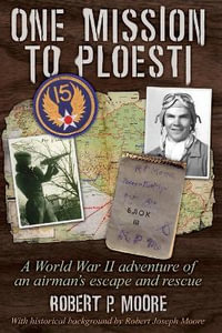 One Mission to Ploesti : A World War II adventure of an airman's escape and rescue - Robert P. Moore