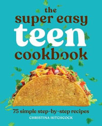 The Super Easy Teen Cookbook : 75 Simple Step-by-Step Recipes - Christina Hitchcock