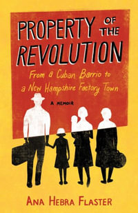 Property of the Revolution : From a Cuban Barrio to a New Hampshire Mill Townâ"A Memoir - Ana Hebra Flaster