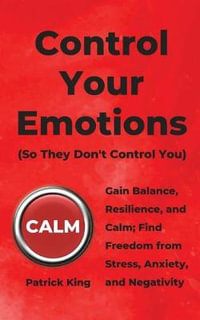 Control Your Emotions : Gain Balance, Resilience, and Calm; Find Freedom from Stress, Anxiety, and Negativity - Patrick King