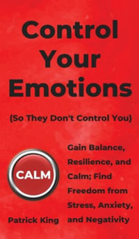 Control Your Emotions : Gain Balance, Resilience, and Calm; Find Freedom from Stress, Anxiety, and Negativity - Patrick King