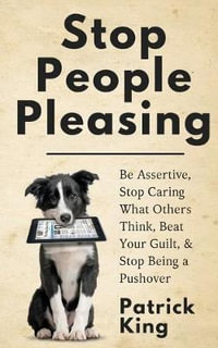 Stop People Pleasing : Be Assertive, Stop Caring What Others Think, Beat Your Guilt, & Stop Being a Pushover - Patrick King