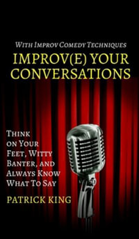 Improve Your Conversations : Think on Your Feet, Witty Banter, and Always Know What To Say with Improv Comedy Techniques - Patrick King