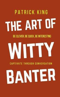 The Art of Witty Banter : Be Clever, Be Quick, Be Interesting - Create Captivating Conversation - Patrick King