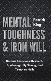 Mental Toughness & Iron Will : Become Tenacious, Resilient, Psychologically Strong, and Tough as Nails - Patrick King