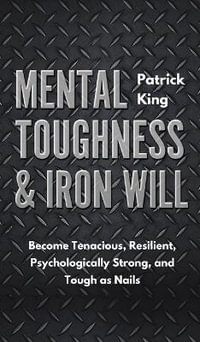 Mental Toughness & Iron Will : Become Tenacious, Resilient, Psychologically Strong, and Tough as Nails - Patrick King