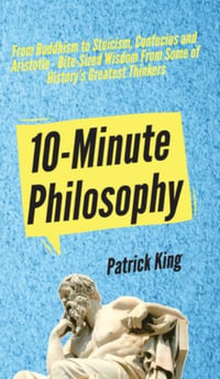 10-Minute Philosophy : From Buddhism to Stoicism, Confucius and Aristotle - Bite-Sized Wisdom From Some of History's Greatest Thinkers - Patrick King