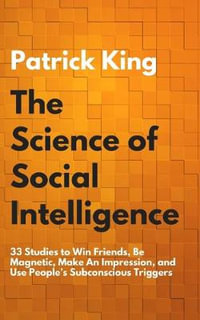 The Science of Social Intelligence : 33 Studies to Win Friends, Be Magnetic, Make An Impression, and Use People's Subconscious Triggers - Patrick King