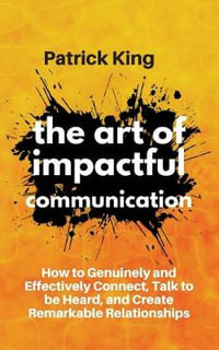 The Art of Impactful Communication : How to Genuinely and Effectively Connect, Talk to be Heard, and Create Remarkable Relationships - Patrick King