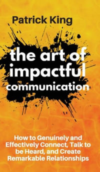 The Art of Impactful Communication : How to Genuinely and Effectively Connect, Talk to be Heard, and Create Remarkable Relationships - Patrick King