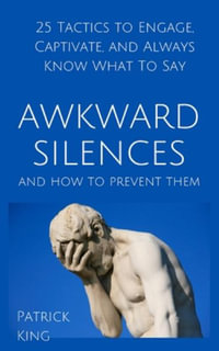 Awkward Silences and How to Prevent Them : 25 Tactics to Engage, Captivate, and Always Know What To Say - Patrick King