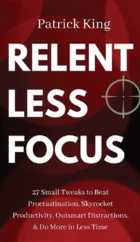 Relentless Focus : 27 Small Tweaks to Beat Procrastination, Skyrocket Productivity, Outsmart Distractions, & Do More in Less Time - Patrick King