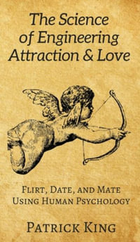 The Science of Engineering Attraction & Love : Flirt, Date, and Mate Using Human Psychology - Patrick King