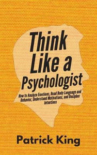 Think Like a Psychologist : How to Analyze Emotions, Read Body Language and Behavior, Understand Motivations, and Decipher Intentions - Patrick King