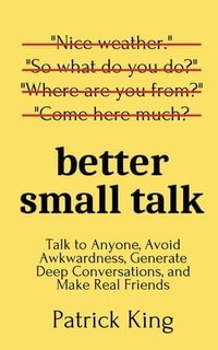 Better Small Talk : Talk to Anyone, Avoid Awkwardness, Generate Deep Conversations, and Make Real Friends - Patrick King