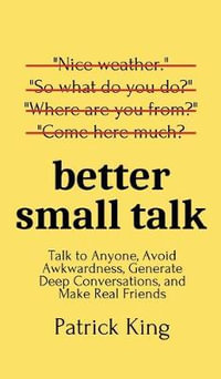 Better Small Talk : Talk to Anyone, Avoid Awkwardness, Generate Deep Conversations, and Make Real Friends - Patrick King