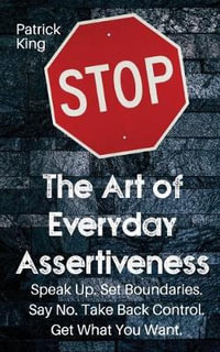 The Art of Everyday Assertiveness : Speak up. Set Boundaries. Say No. Take Back Control. Get What You Want - Patrick King