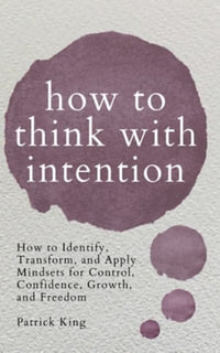 How to Think with Intention : How to Identify, Transform, and Apply Mindsets for Control, Confidence, Growth, and Freedom - Patrick King