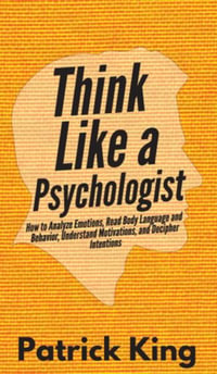 Think Like a Psychologist : How to Analyze Emotions, Read Body Language and Behavior, Understand Motivations, and Decipher Intentions - Patrick King