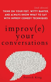 Improve Your Conversations : Think on Your Feet, Witty Banter, and Always Know What to Say with Improv Comedy Techniques (2nd Edition) - Patrick King