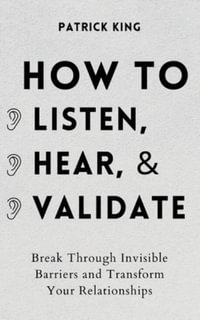 How to Listen, Hear, and Validate : Break Through Invisible Barriers and Transform Your Relationships - Patrick King