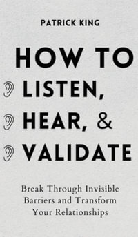 How to Listen, Hear, and Validate : Break Through Invisible Barriers and Transform Your Relationships - Patrick King