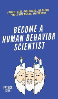 Become A Human Behavior Scientist : Observe, Read, Understand, and Decode People With Minimal Information - Patrick King